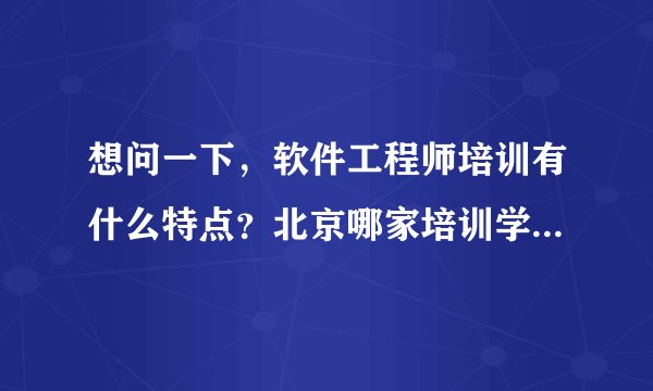 想问一下,软件工程师培训有什么特点?北京哪家培训学校好?急急急急~~~