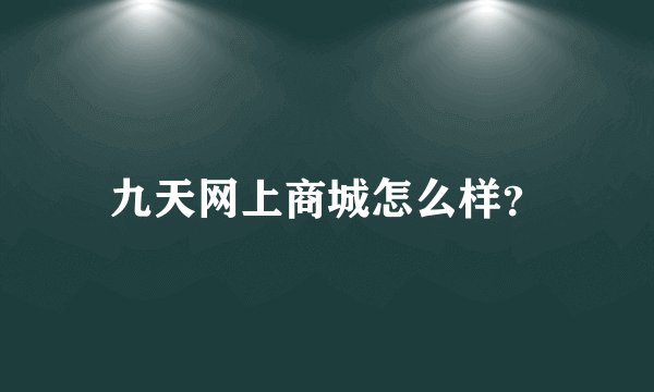 九天网上商城怎么样？