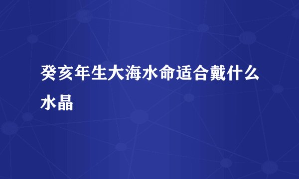 癸亥年生大海水命适合戴什么水晶