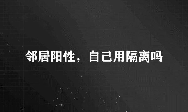 邻居阳性,自己用隔离吗