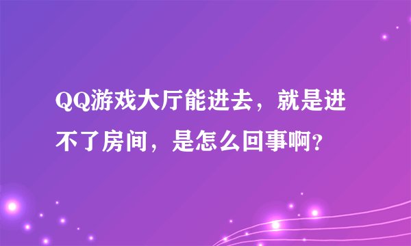 QQ游戏大厅能进去，就是进不了房间，是怎么回事啊？