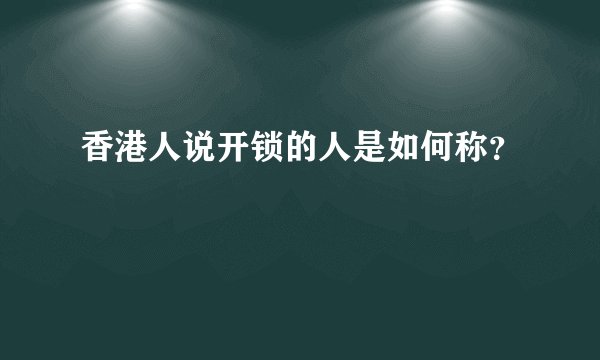 香港人说开锁的人是如何称？