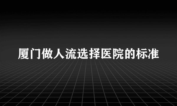 厦门做人流选择医院的标准