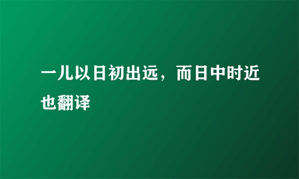 一儿以日初出远，而日中时近也翻译