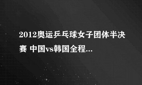 2012奥运乒乓球女子团体半决赛 中国vs韩国全程直播视频