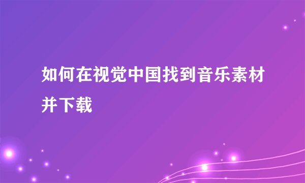 如何在视觉中国找到音乐素材并下载