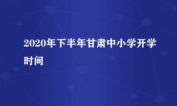 2020年下半年甘肃中小学开学时间