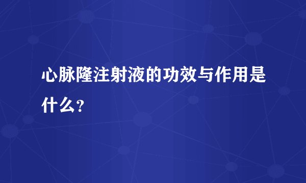 心脉隆注射液的功效与作用是什么？