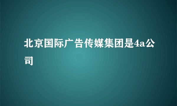北京国际广告传媒集团是4a公司