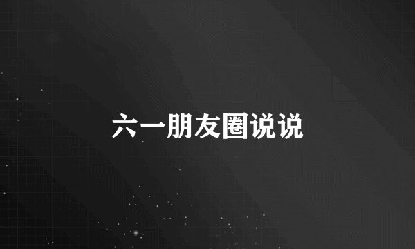 六一朋友圈说说