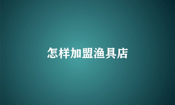 怎样加盟渔具店