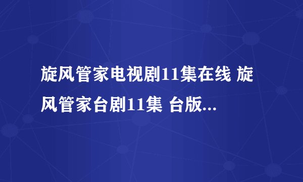 旋风管家电视剧11集在线 旋风管家台剧11集 台版旋风管家12集优酷