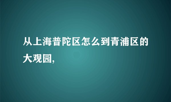 从上海普陀区怎么到青浦区的大观园,
