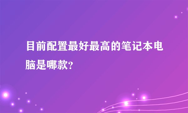 目前配置最好最高的笔记本电脑是哪款？