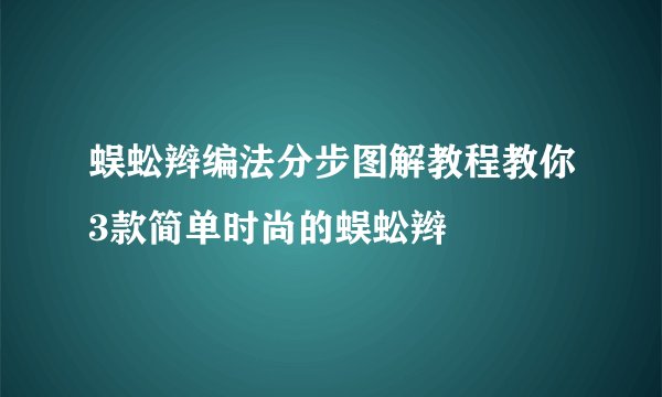 蜈蚣辫编法分步图解教程教你3款简单时尚的蜈蚣辫