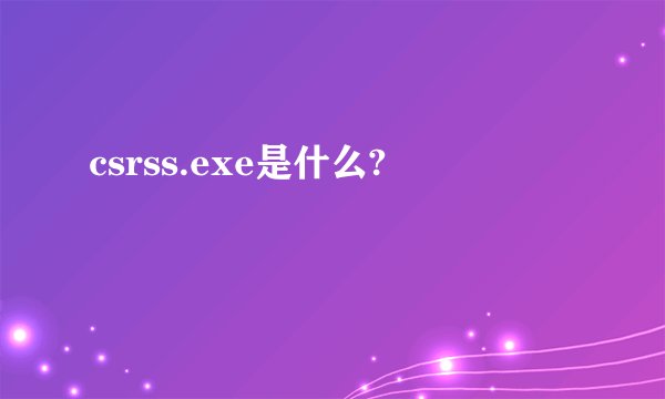 csrss.exe是什么?