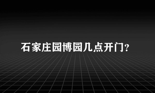 石家庄园博园几点开门？
