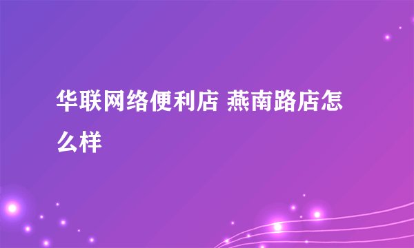 华联网络便利店 燕南路店怎么样
