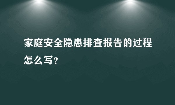 家庭安全隐患排查报告的过程怎么写？