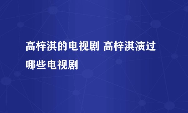 高梓淇的电视剧 高梓淇演过哪些电视剧