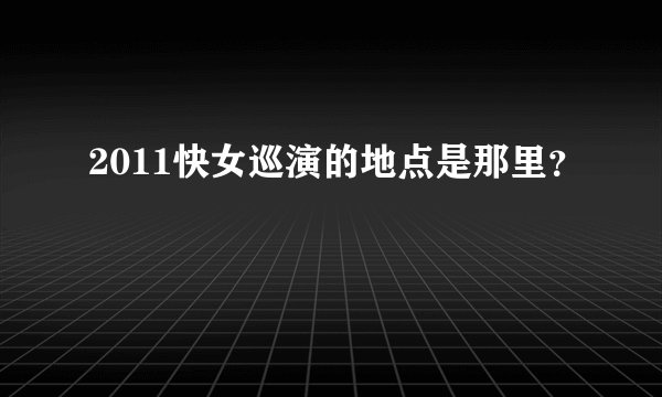 2011快女巡演的地点是那里?