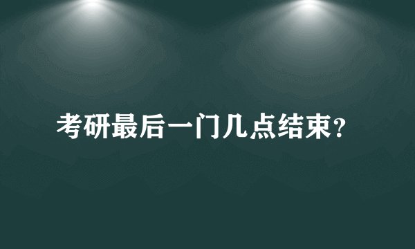 考研最后一门几点结束？