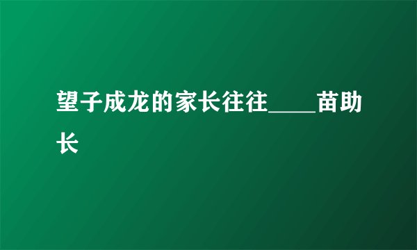 望子成龙的家长往往____苗助长