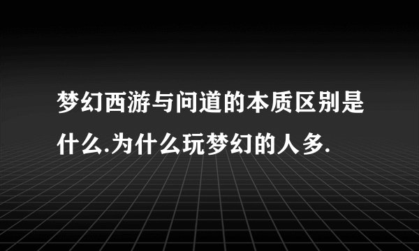 梦幻西游与问道的本质区别是什么.为什么玩梦幻的人多.