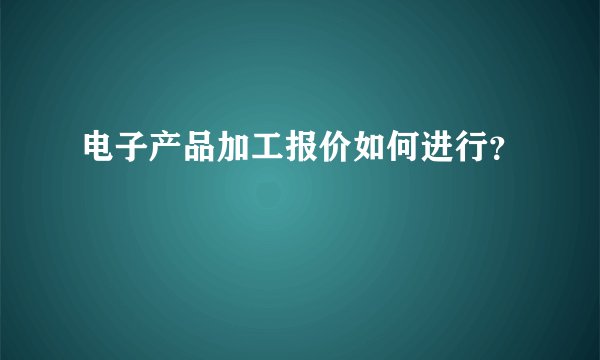 电子产品加工报价如何进行？