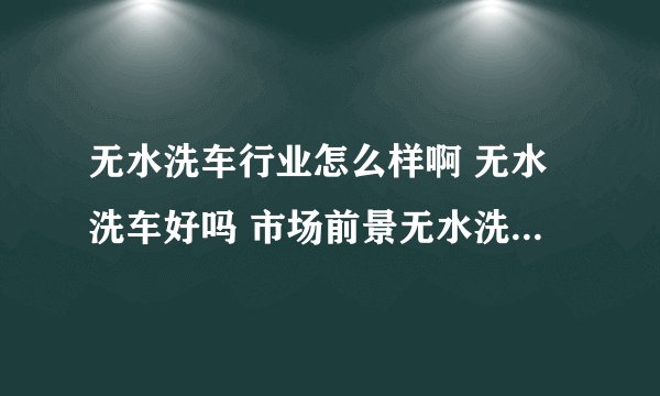 无水洗车行业怎么样啊 无水洗车好吗 市场前景无水洗车须要加盟吗？