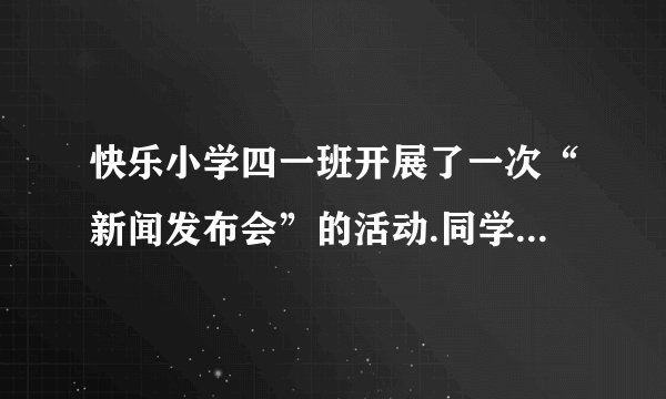 快乐小学四一班开展了一次“新闻发布会”的活动.同学争先恐后地汇报自己搜集到的新闻资料.请你也写一条新闻。(2分)______________________________________________________________________________________________________________