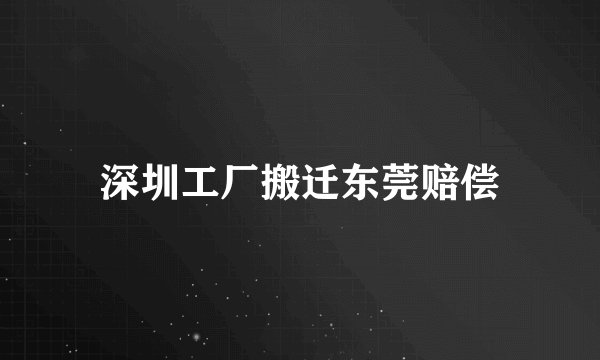 深圳工厂搬迁东莞赔偿