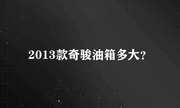 2013款奇骏油箱多大？