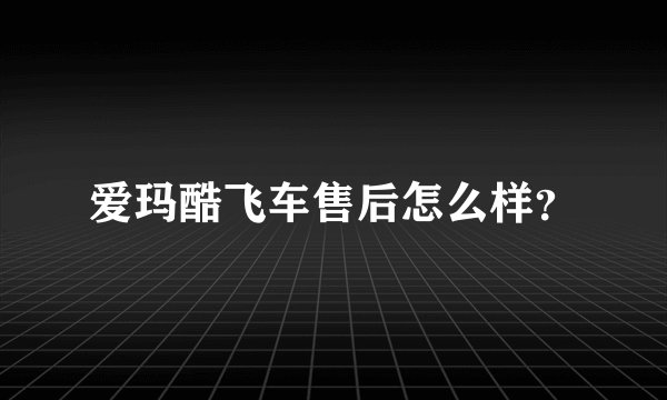 爱玛酷飞车售后怎么样？