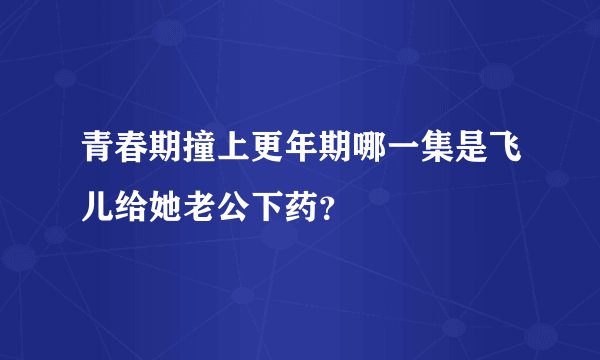 青春期撞上更年期哪一集是飞儿给她老公下药？