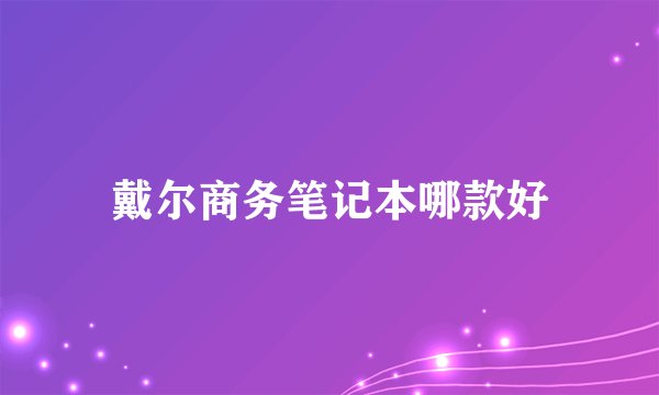 戴尔商务笔记本哪款好