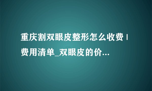 重庆割双眼皮整形怎么收费 | 费用清单_双眼皮的价格大概在多少呢？