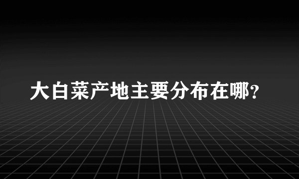 大白菜产地主要分布在哪？