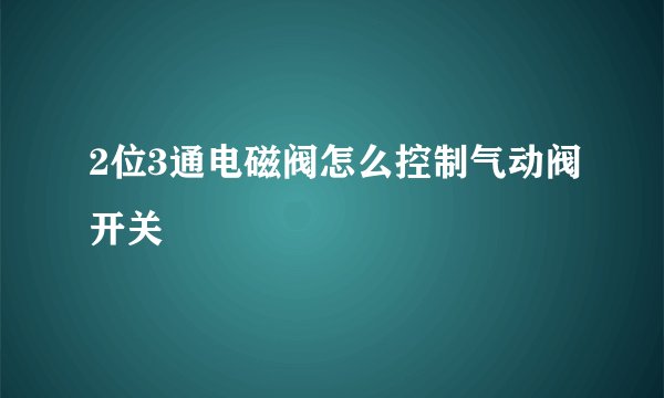 2位3通电磁阀怎么控制气动阀开关