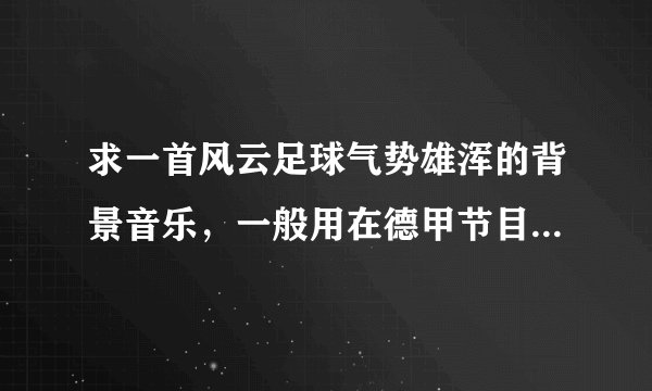 求一首风云足球气势雄浑的背景音乐，一般用在德甲节目预告的时候播放。