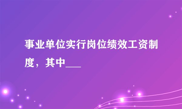 事业单位实行岗位绩效工资制度，其中___