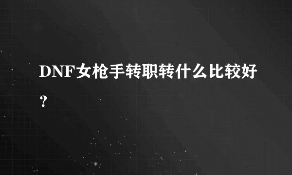 DNF女枪手转职转什么比较好？