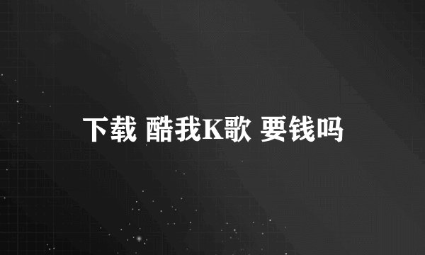 下载 酷我K歌 要钱吗