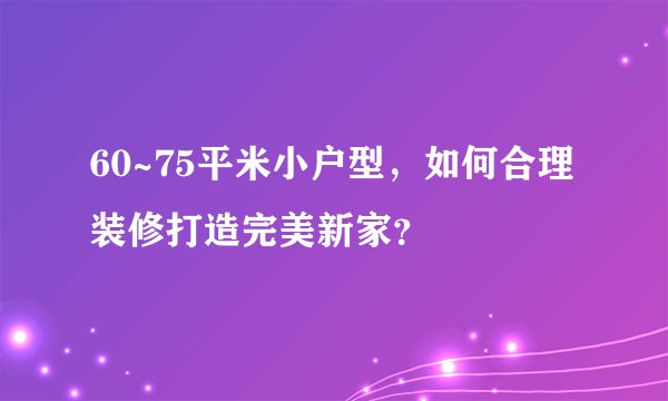 60~75平米小户型，如何合理装修打造完美新家？