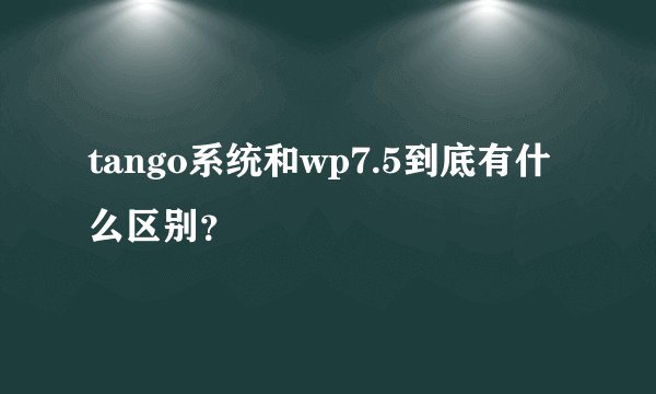 tango系统和wp7.5到底有什么区别?