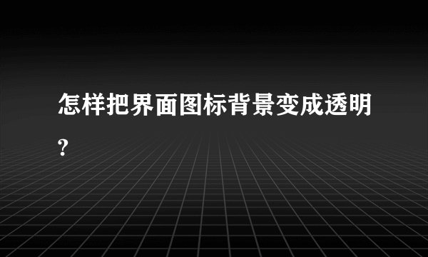 怎样把界面图标背景变成透明?
