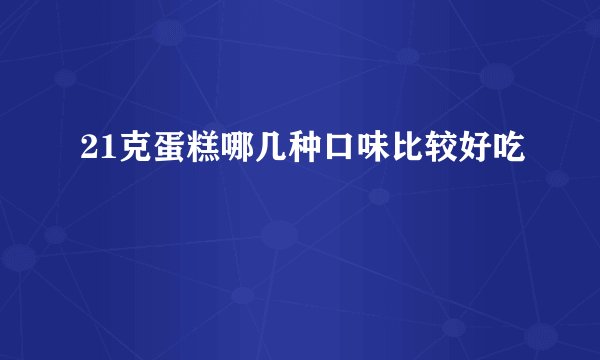 21克蛋糕哪几种口味比较好吃