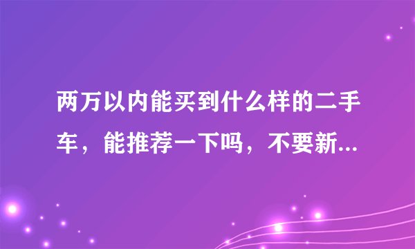 两万以内能买到什么样的二手车，能推荐一下吗，不要新车。最好维修便宜，油耗低的。新手伤不起。