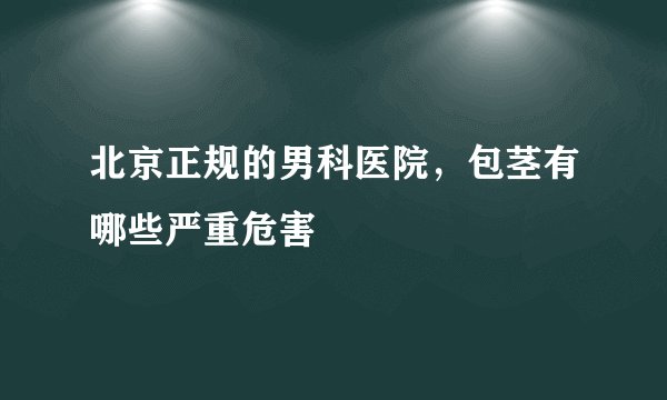北京正规的男科医院，包茎有哪些严重危害