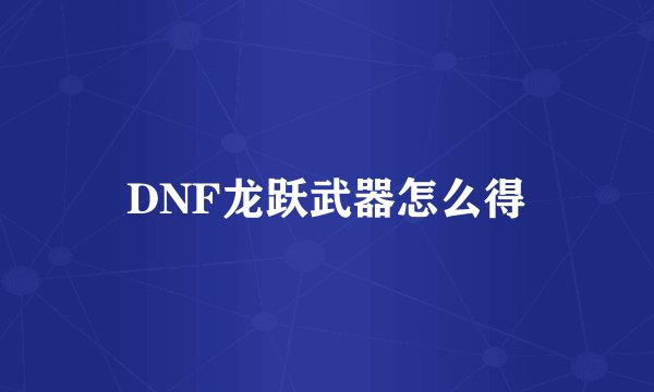 DNF龙跃武器怎么得
